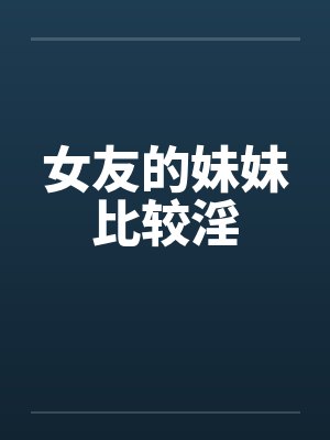 女友的妹妹比较淫by佚名