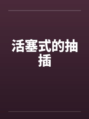 活塞式的抽插笔趣阁无弹窗