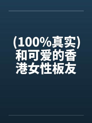 (100%真实)和可爱的香港女性板友的网爱实