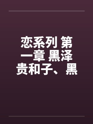 恋系列 第一章 黑泽贵和子、黑泽弘史by佚名