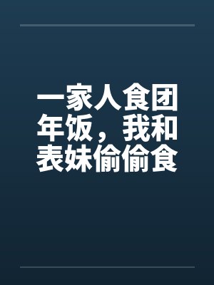 一家人食团年饭，我和表妹偷偷食笔趣阁无弹窗