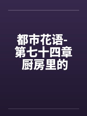 都市花语- 第七十四章 厨房里的狗男女by佚名