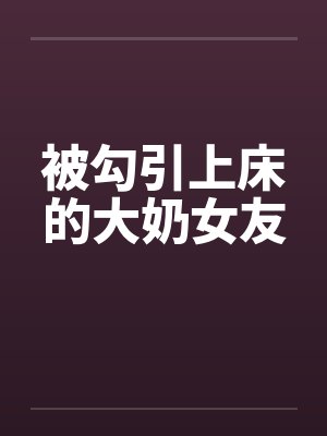 被勾引上床的大奶女友by佚名笔趣阁无弹窗