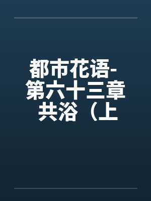 都市花语- 第六十三章 共浴（上）by佚名笔趣阁无弹窗