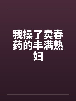 我操了卖春药的丰满熟妇笔趣阁无弹窗