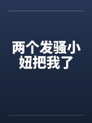 两个发骚小妞把我了by佚名
