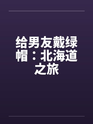 给男友戴绿帽：北海道之旅