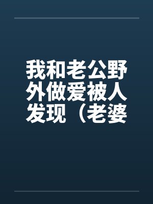 我和老公野外做爱被人发现（老婆描述版）