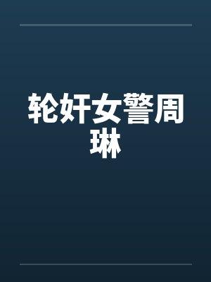 轮奸女警周琳by佚名笔趣阁无弹窗