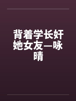 背着学长奸她女友—咏晴