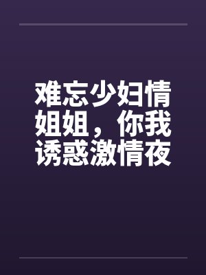难忘少妇情姐姐，你我诱惑激情夜