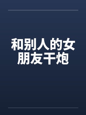 和别人的女朋友干炮