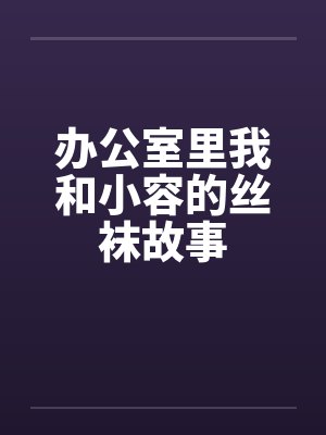 办公室里我和小容的丝袜故事