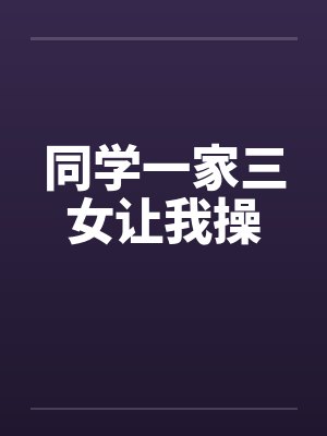同学一家三女让我操
