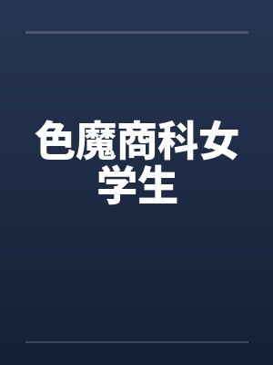 色魔商科女学生by佚名笔趣阁无弹窗