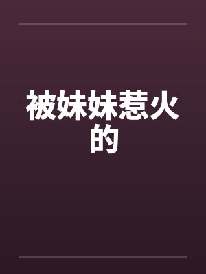 被妹妹惹火的by佚名