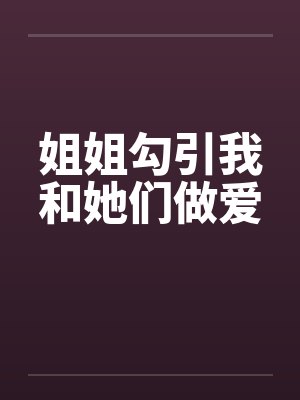 姐姐勾引我和她们做爱by佚名
