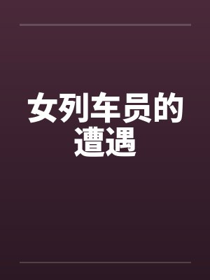 女列车员的遭遇笔趣阁无弹窗