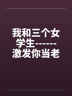 我和三个女学生------激发你当老师的情结！by佚名笔趣阁无弹窗