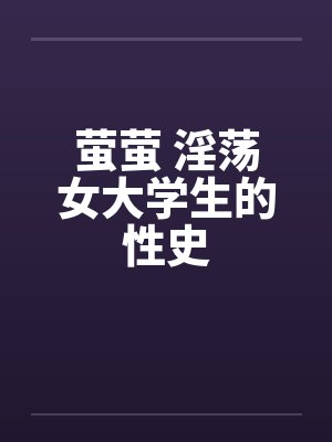 萤萤 淫荡女大学生的性史笔趣阁无弹窗