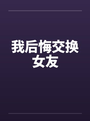 我后悔交换女友笔趣阁无弹窗