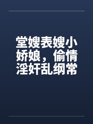堂嫂表嫂小娇娘，偷情淫奸乱纲常笔趣阁无弹窗