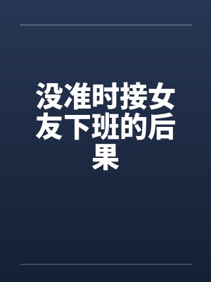 没准时接女友下班的后果by佚名