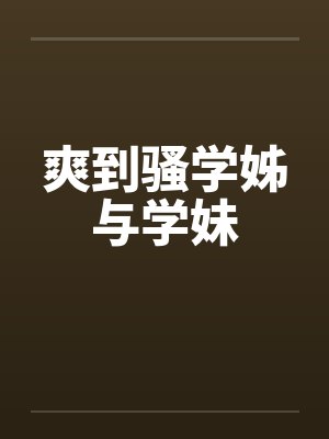 爽到骚学姊与学妹笔趣阁无弹窗
