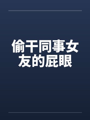 偷干同事女友的屁眼by佚名