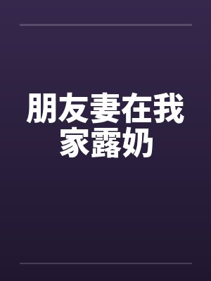 朋友妻在我家露奶by佚名笔趣阁无弹窗