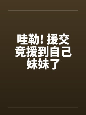 哇勒! 援交竟援到自己妹妹了