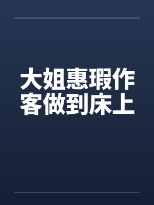 大姐惠瑕作客做到床上笔趣阁无弹窗