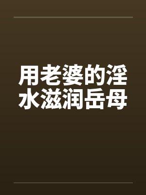 用老婆的淫水滋润岳母by佚名笔趣阁无弹窗