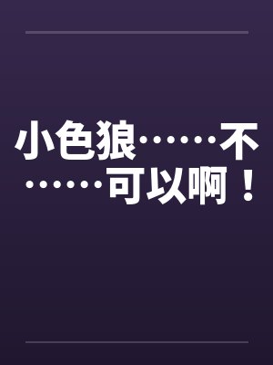 小色狼……不……可以啊！