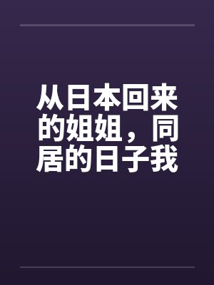 从日本回来的姐姐，同居的日子我发现了她的秘密