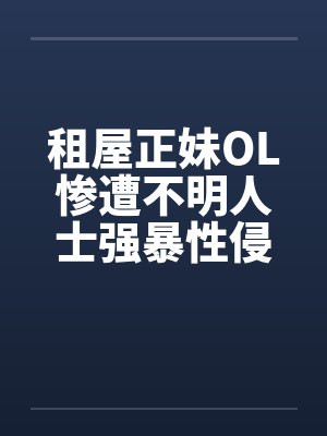 租屋正妹OL惨遭不明人士强暴性侵by佚名