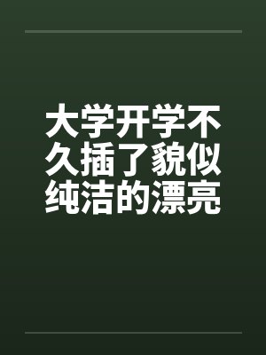 大学开学不久插了貌似纯洁的漂亮女老师by佚名