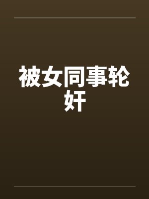 被女同事轮奸by佚名笔趣阁无弹窗