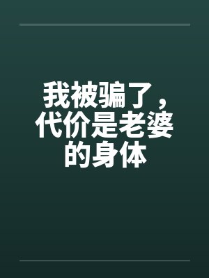 我被骗了，代价是老婆的身体笔趣阁无弹窗