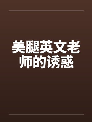 美腿英文老师的诱惑笔趣阁无弹窗