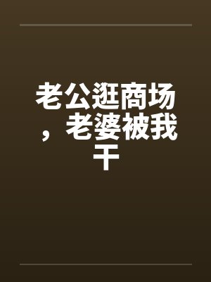 老公逛商场，老婆被我干by佚名