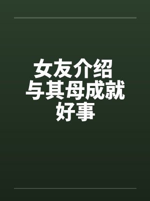 女友介绍 与其母成就好事by佚名笔趣阁无弹窗
