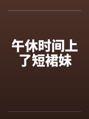 午休时间上了短裙妹