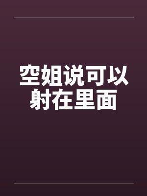 空姐说可以射在里面笔趣阁无弹窗