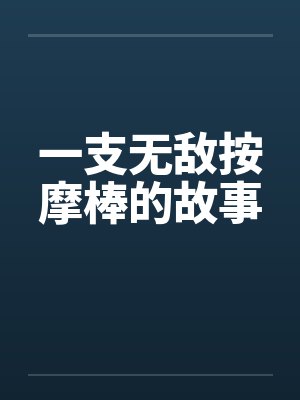 一支无敌按摩棒的故事笔趣阁无弹窗