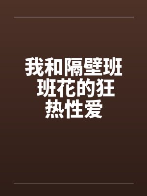 我和隔壁班 班花的狂热性爱by佚名