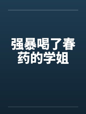 强暴喝了春药的学姐笔趣阁无弹窗