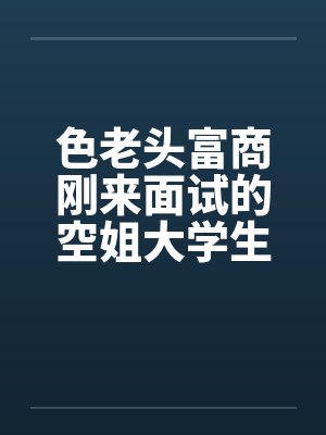 色老头富商刚来面试的空姐大学生