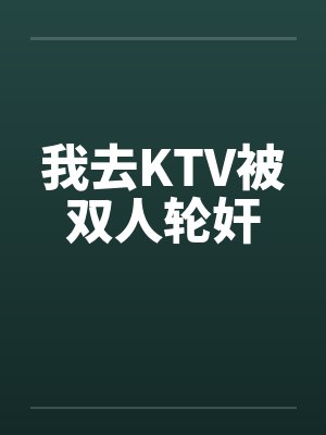 我去KTV被双人轮奸