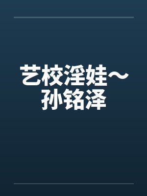 艺校淫娃～孙铭泽by佚名笔趣阁无弹窗